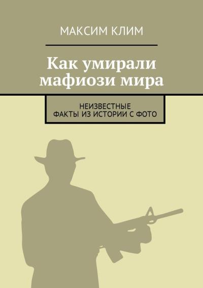 Книга Как умирали мафиози мира. Неизвестные факты из истории с фото (Максим Клим)